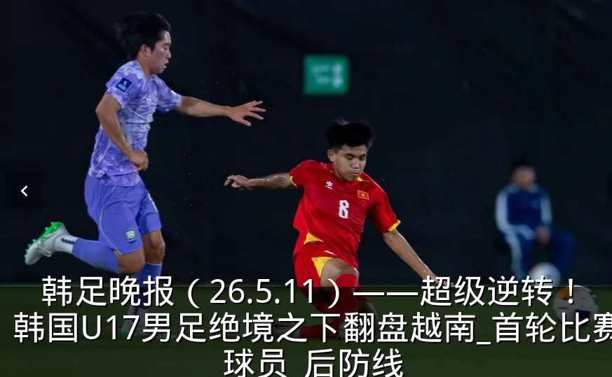 韩足晚报(26.5.11)——超级逆转!韩国U17男足绝境之下翻盘越南_首轮比赛_球员_后防线