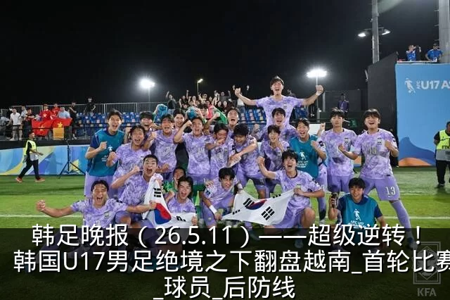 韩足晚报(26.5.11)——超级逆转!韩国U17男足绝境之下翻盘越南_首轮比赛_球员_后防线
