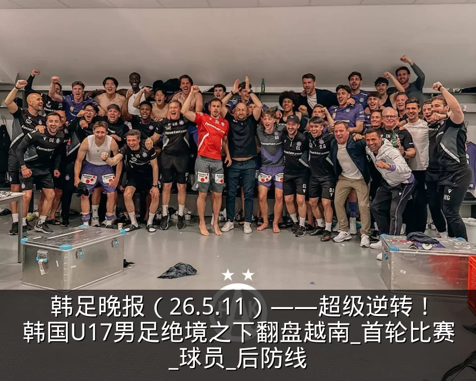 韩足晚报(26.5.11)——超级逆转!韩国U17男足绝境之下翻盘越南_首轮比赛_球员_后防线