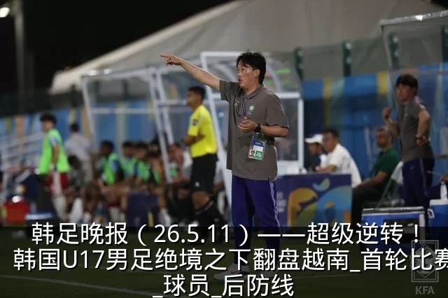 韩足晚报(26.5.11)——超级逆转!韩国U17男足绝境之下翻盘越南_首轮比赛_球员_后防线