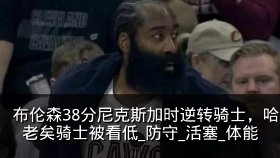 布伦森38分尼克斯加时逆转骑士，哈登廉颇老矣骑士被看低_防守_活塞_体能
